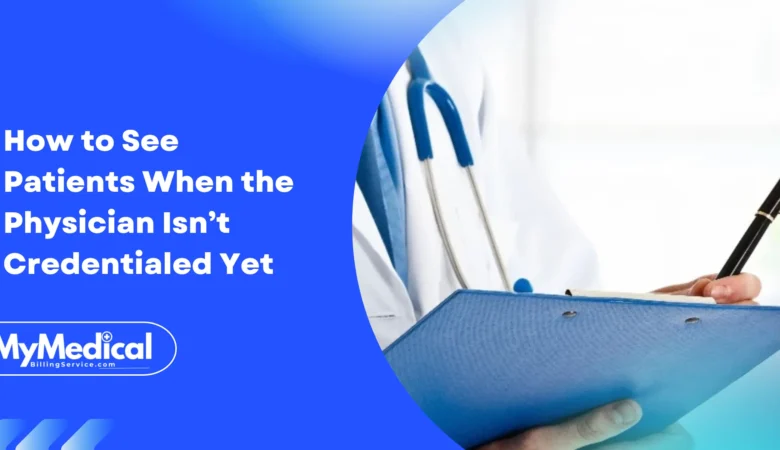 How to See Patients When the Physician Isn’t Credentialed Yet (2025 Guide)